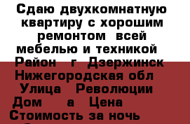 Сдаю двухкомнатную квартиру с хорошим ремонтом, всей мебелью и техникой › Район ­ г. Дзержинск, Нижегородская обл. › Улица ­ Революции › Дом ­ 15а › Цена ­ 1 300 › Стоимость за ночь ­ 1 000 › Стоимость за час ­ 250 - Нижегородская обл., Дзержинск г. Недвижимость » Квартиры аренда посуточно   . Нижегородская обл.